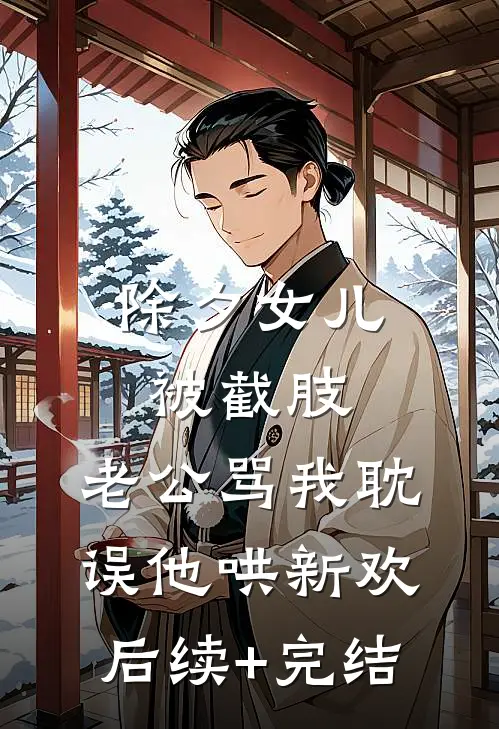 除夕女儿被截肢，老公骂我耽误他哄新欢后续+完结