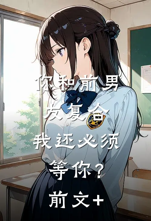 你和前男友复合，我还必须等你？前文+