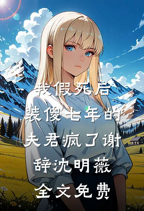 我假死后，装傻七年的夫君疯了谢辞沈明薇全文免费