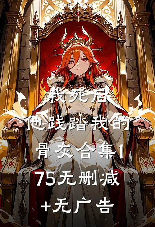 我死后，他践踏我的骨灰合集175无删减+无广告