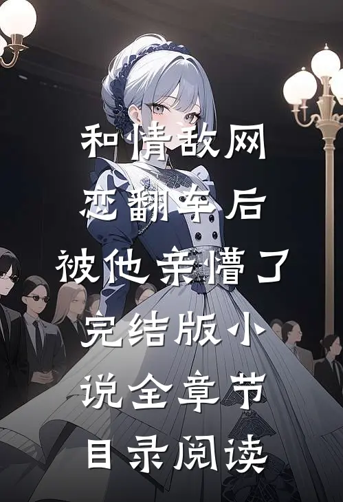 和情敌网恋翻车后，被他亲懵了完结版小说全章节目录阅读