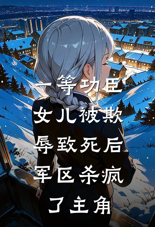 一等功臣女儿被欺辱致死后，军区杀疯了主角
