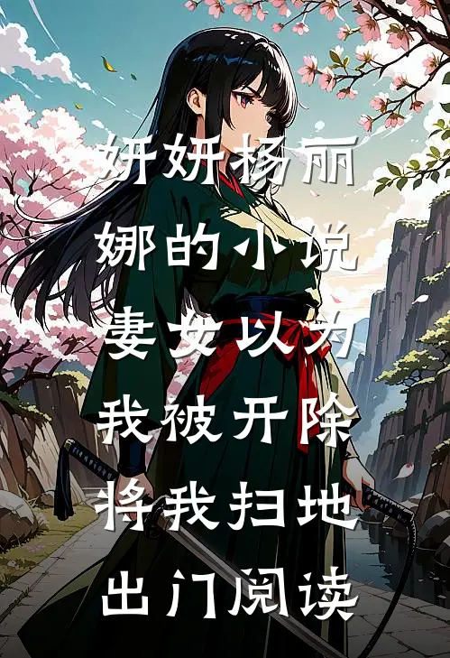妍妍杨丽娜的小说妻女以为我被开除，将我扫地出门阅读