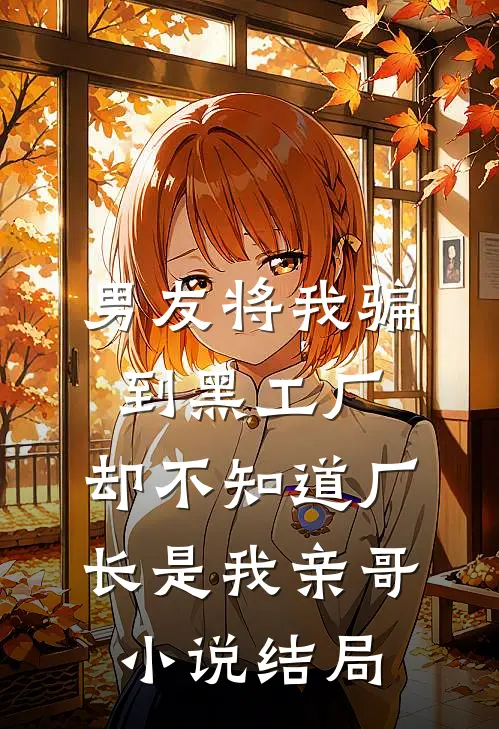 男友将我骗到黑工厂，却不知道厂长是我亲哥小说结局