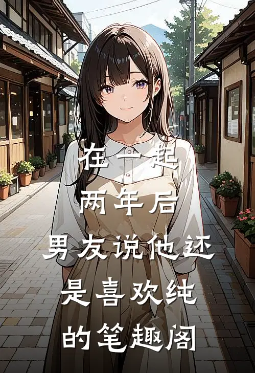 在一起两年后，男友说他还是喜欢纯的笔趣阁