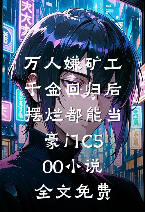 万人嫌矿工千金回归后，摆烂都能当豪门C500小说全文免费