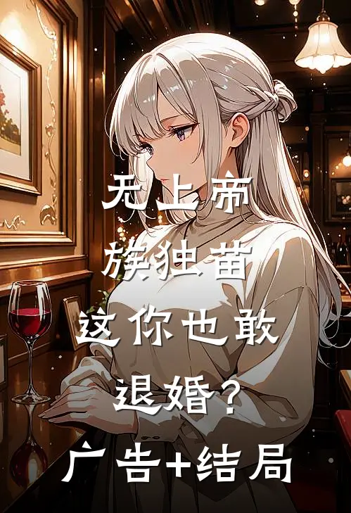 无上帝族独苗，这你也敢退婚？广告+结局