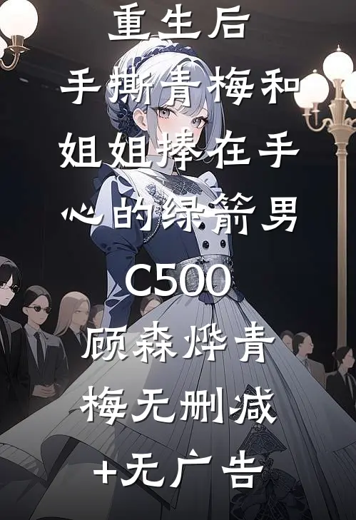 重生后，手撕青梅和姐姐捧在手心的绿箭男C500顾森烨青梅无删减+无广告
