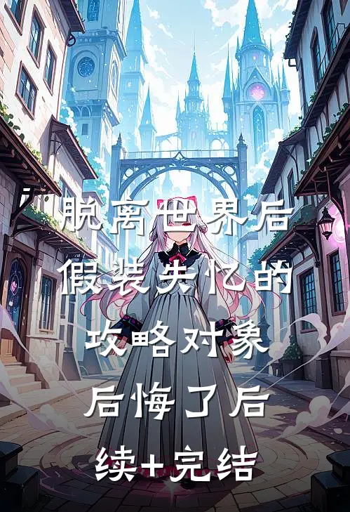 脱离世界后，假装失忆的攻略对象后悔了后续+完结