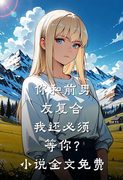你和前男友复合，我还必须等你？小说全文免费