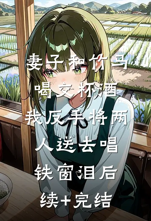 妻子和竹马喝交杯酒，我反手将两人送去唱铁窗泪后续+完结