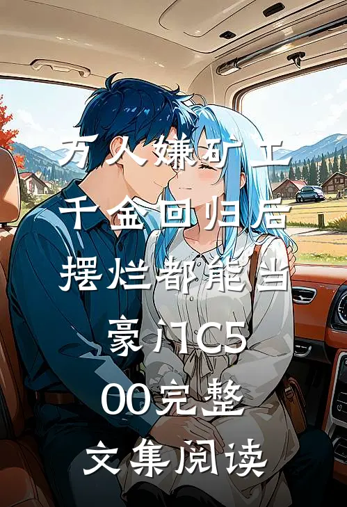 万人嫌矿工千金回归后，摆烂都能当豪门C500完整文集阅读