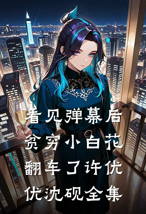 看见弹幕后，贫穷小白花翻车了许优优沈砚全集