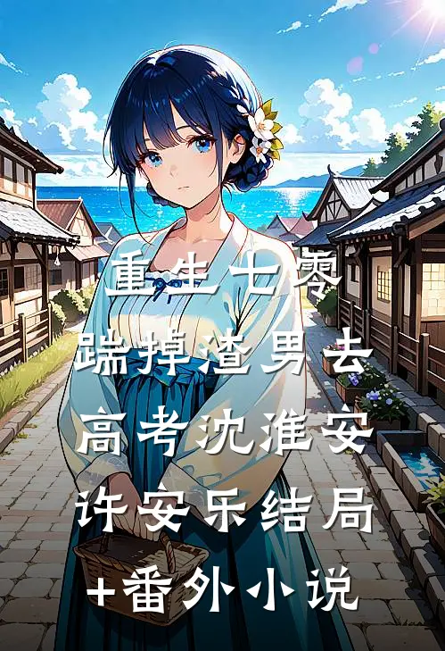 重生七零：踹掉渣男去高考沈淮安许安乐结局+番外小说
