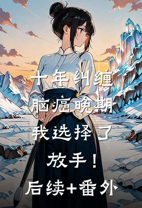 十年纠缠：脑癌晚期，我选择了放手！后续+番外