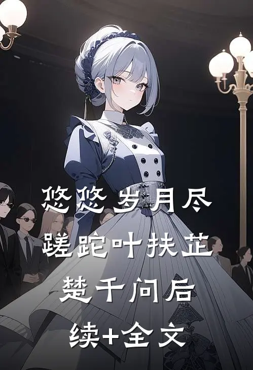 悠悠岁月尽蹉跎叶扶芷楚千问后续+全文