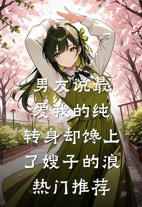 男友说最爱我的纯，转身却馋上了嫂子的浪热门推荐