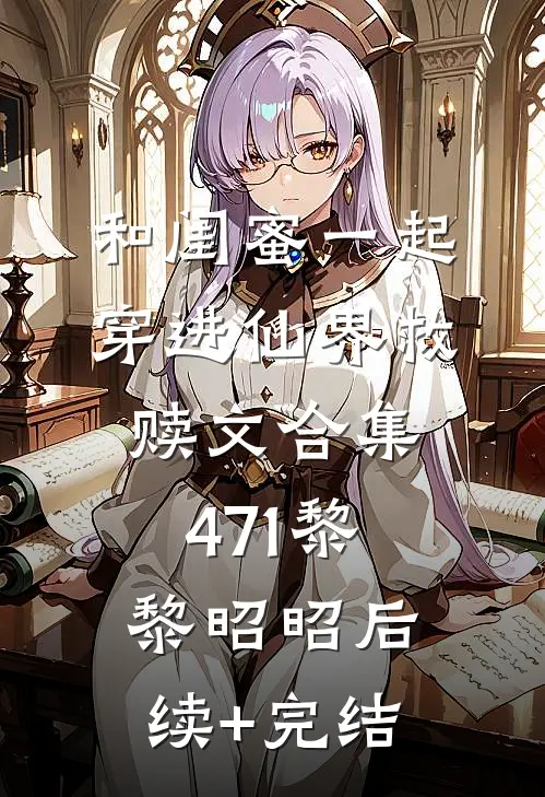 和闺蜜一起穿进仙界救赎文合集471黎黎昭昭后续+完结