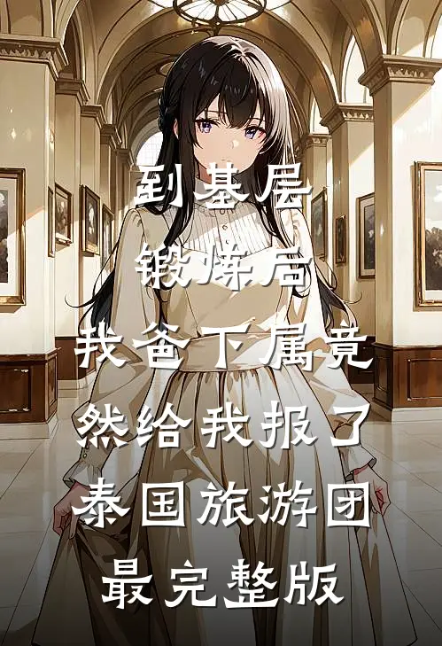 到基层锻炼后，我爸下属竟然给我报了泰国旅游团最完整版