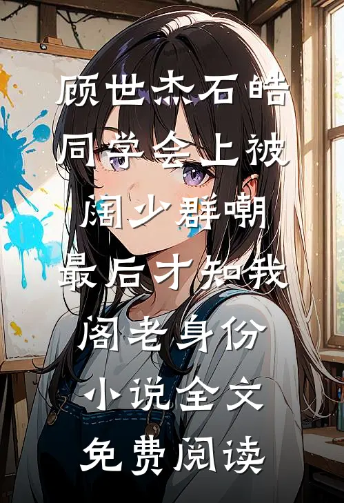 顾世杰石皓同学会上被阔少群嘲，最后才知我阁老身份小说全文免费阅读