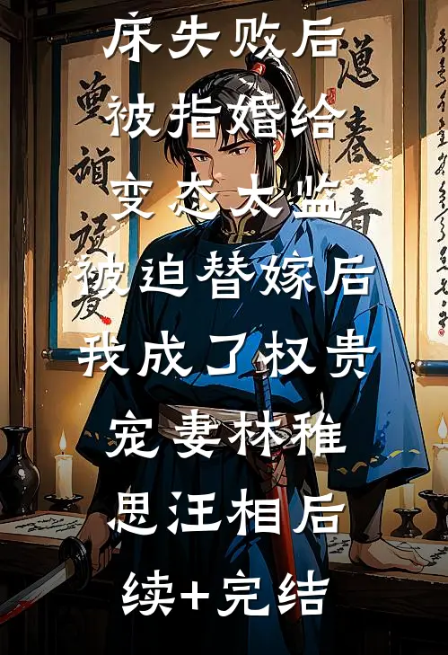 爱攀附权贵的嫡姐爬龙床失败后被指婚给变态太监，被迫替嫁后，我成了权贵宠妻林稚思汪相后续+完结