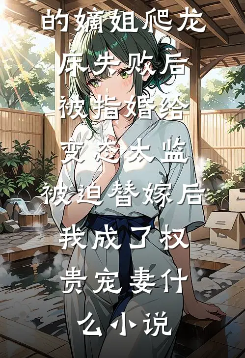 爱攀附权贵的嫡姐爬龙床失败后被指婚给变态太监，被迫替嫁后，我成了权贵宠妻什么小说