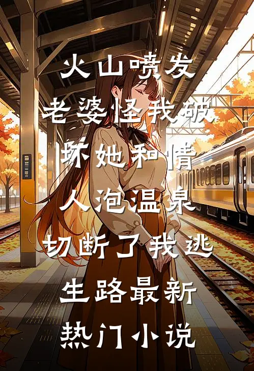 火山喷发，老婆怪我破坏她和情人泡温泉，切断了我逃生路最新热门小说