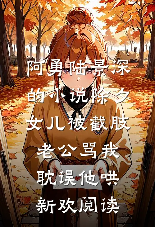 阿勇陆景深的小说除夕女儿被截肢，老公骂我耽误他哄新欢阅读