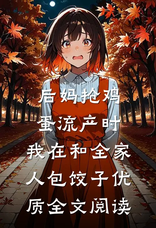 后妈抢鸡蛋流产时，我在和全家人包饺子优质全文阅读