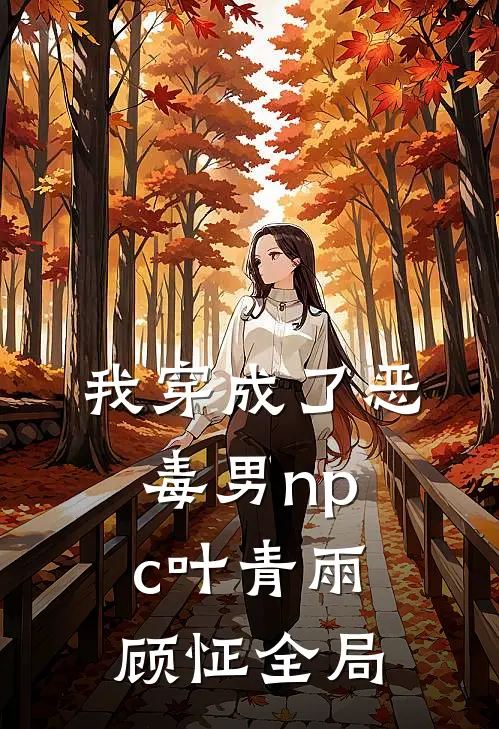 我穿成了恶毒男npc叶青雨顾怔全局
