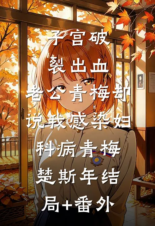 子宫破裂出血，老公青梅却说我感染妇科病青梅楚斯年结局+番外