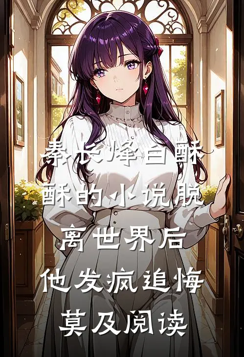秦长烽白酥酥的小说脱离世界后，他发疯追悔莫及阅读