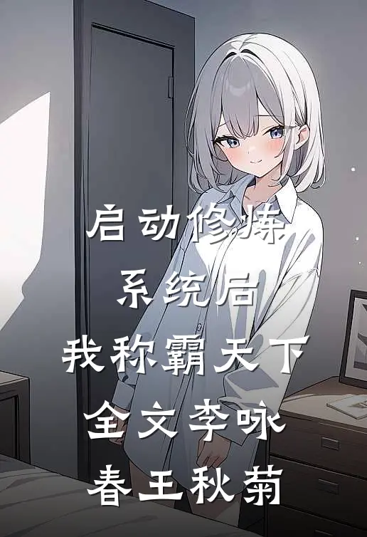 启动修炼系统后，我称霸天下全文李咏春王秋菊