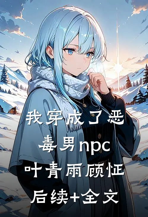 我穿成了恶毒男npc叶青雨顾怔后续+全文