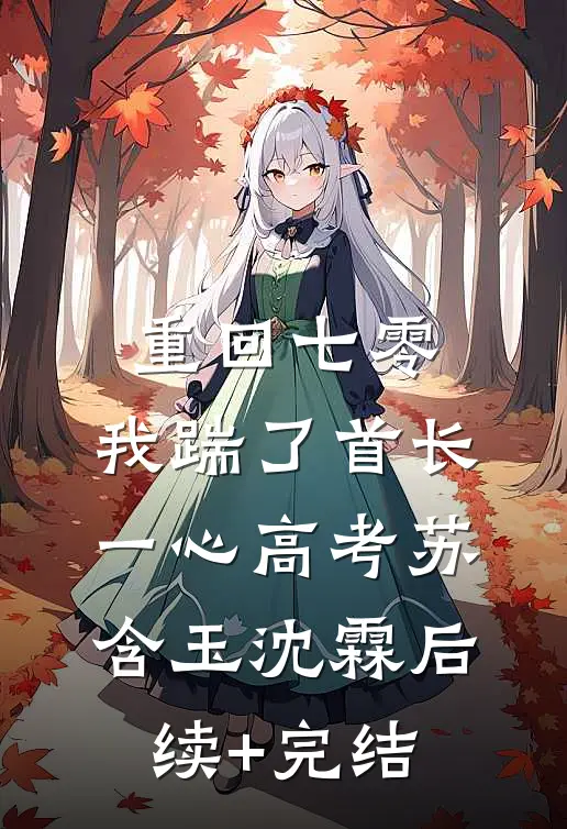 重回七零，我踹了首长一心高考苏含玉沈霖后续+完结