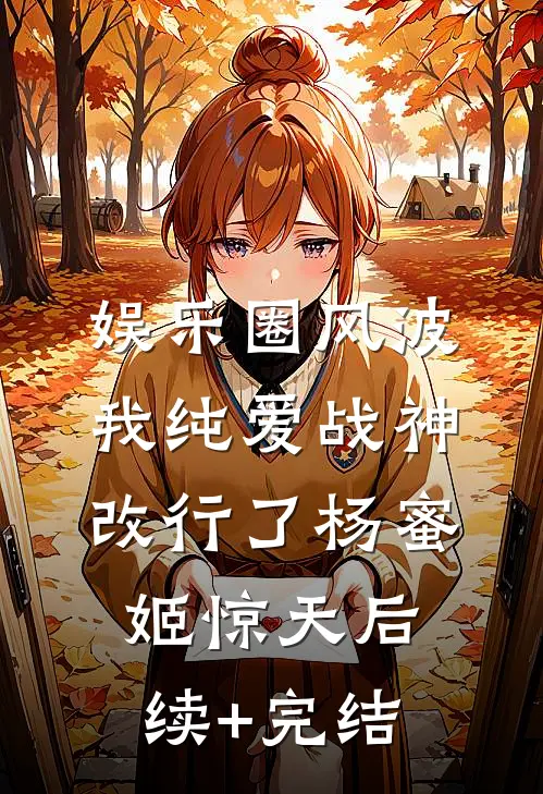 娱乐圈风波：我纯爱战神改行了杨蜜姬惊天后续+完结
