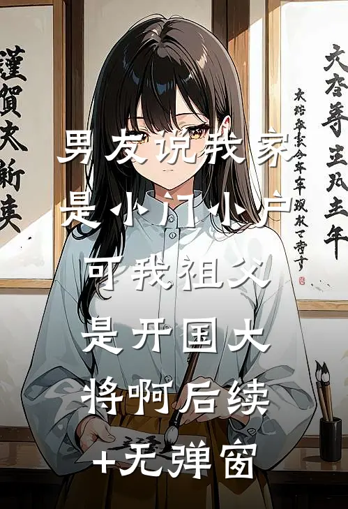 男友说我家是小门小户，可我祖父是开国大将啊后续+无弹窗