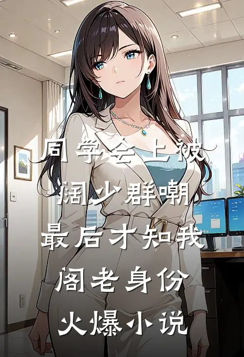 同学会上被阔少群嘲，最后才知我阁老身份火爆小说