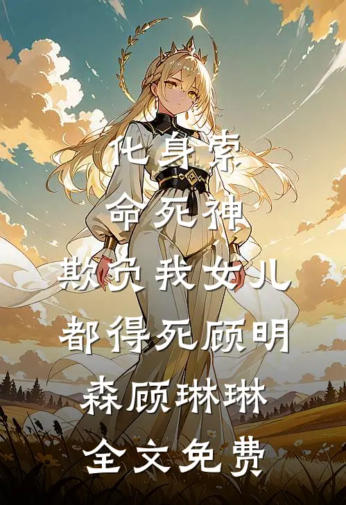 化身索命死神，欺负我女儿都得死顾明森顾琳琳全文免费