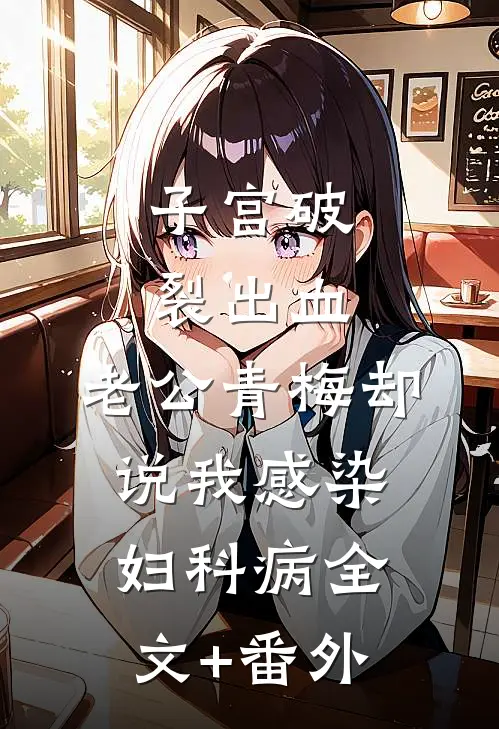 子宫破裂出血，老公青梅却说我感染妇科病全文+番外