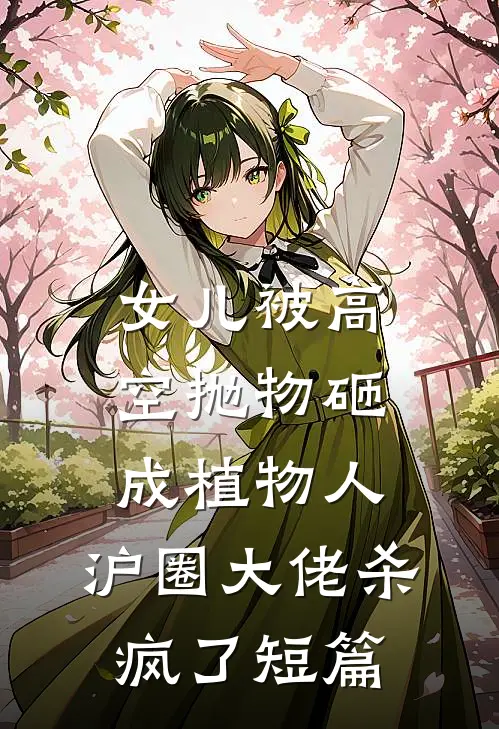 女儿被高空抛物砸成植物人，沪圈大佬杀疯了短篇