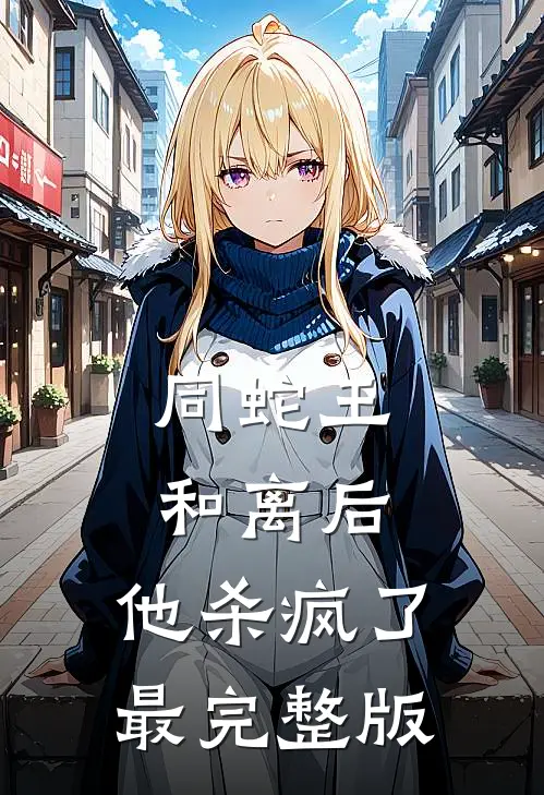 同蛇王和离后，他杀疯了最完整版