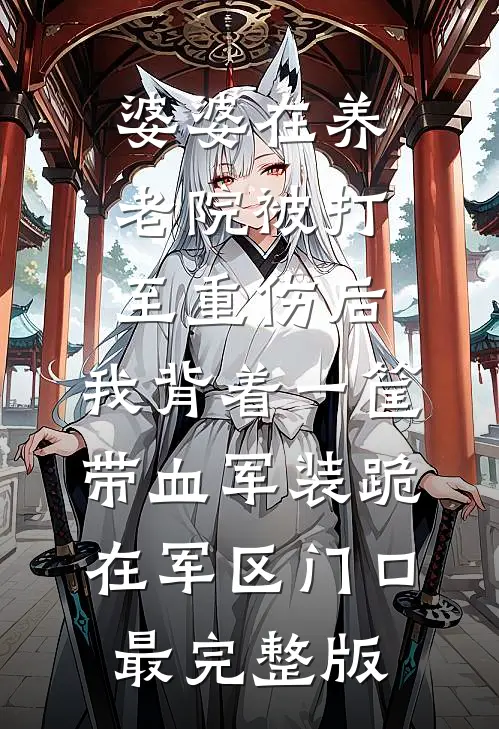 婆婆在养老院被打至重伤后，我背着一筐带血军装跪在军区门口最完整版