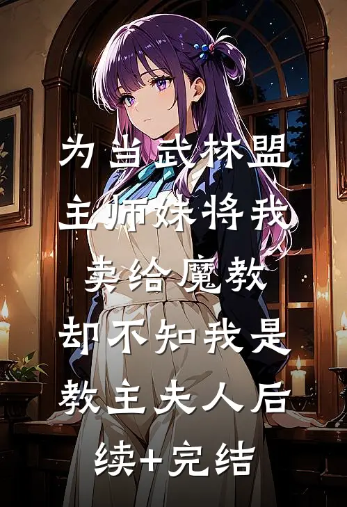 为当武林盟主师妹将我卖给魔教，却不知我是教主夫人后续+完结