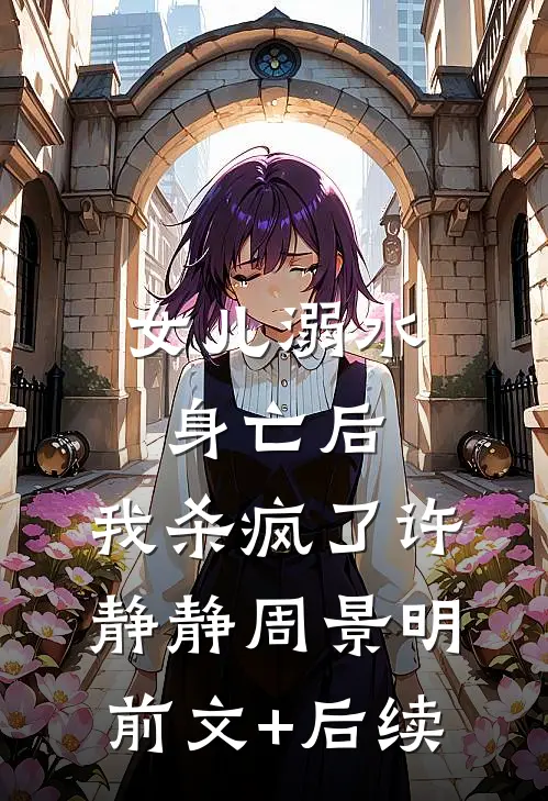 女儿溺水身亡后，我杀疯了许静静周景明前文+后续
