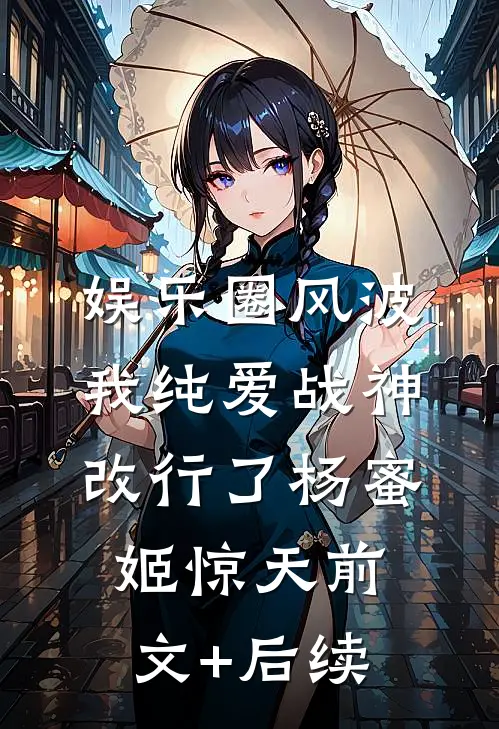 娱乐圈风波：我纯爱战神改行了杨蜜姬惊天前文+后续