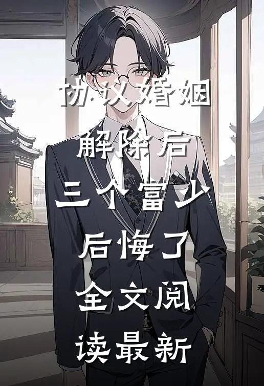 协议婚姻解除后，三个富少后悔了全文阅读最新