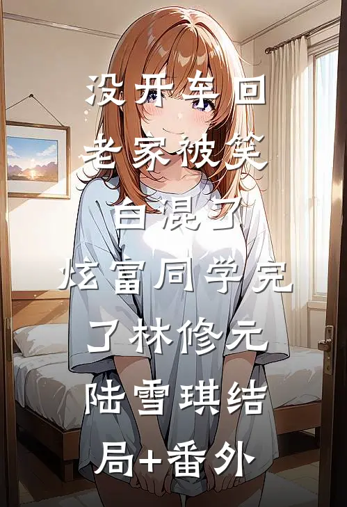 没开车回老家被笑白混了，炫富同学完了林修元陆雪琪结局+番外
