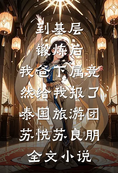 到基层锻炼后，我爸下属竟然给我报了泰国旅游团苏悦苏良朋全文小说
