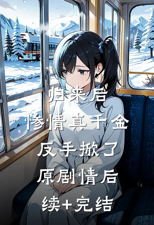归来后，惨情真千金反手掀了原剧情后续+完结